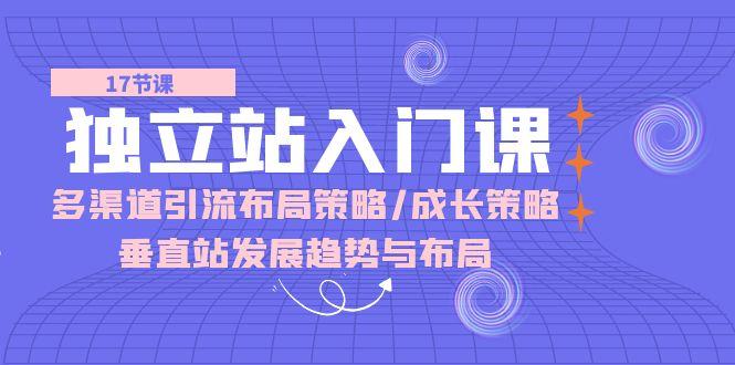 独立站 入门课：多渠道 引流布局策略/成长策略/垂直站发展趋势与布局-资源社