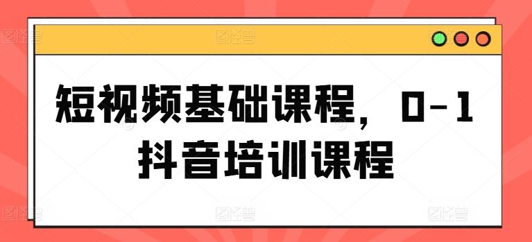 短视频基础课程，0-1抖音培训课程-资源社