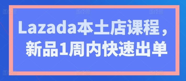 Lazada本土店课程，新品1周内快速出单-资源社