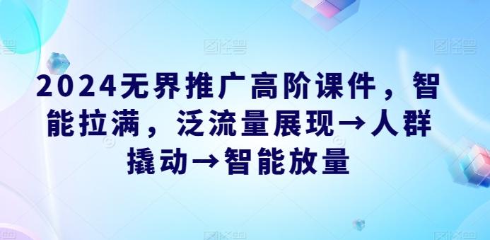 2024无界推广高阶课件，智能拉满，泛流量展现→人群撬动→智能放量-资源社