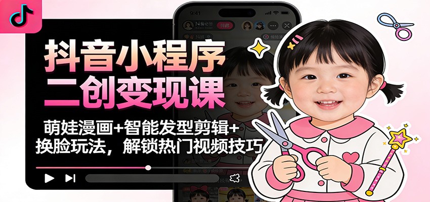 抖音小程序二创变现课:萌娃漫画+智能发型剪辑+换脸玩法,解锁热门视频技巧-资源社