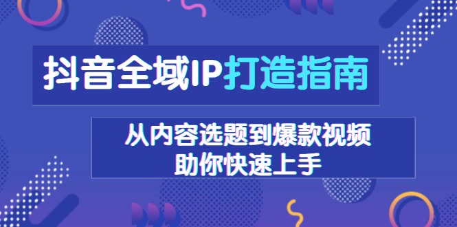 抖音全域IP打造指南，从内容选题到爆款视频，助你快速上手-资源社