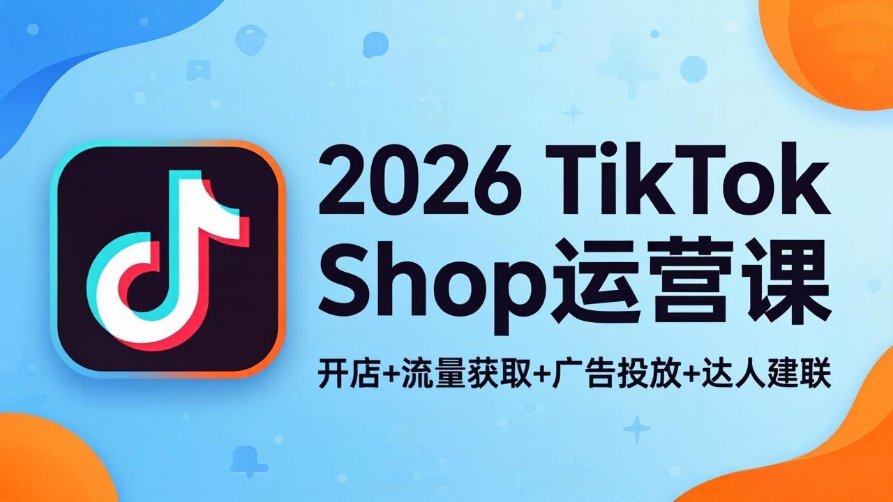 2026TikTok Shop运营课：开店+流量获取+广告投放+达人建联，解锁海外电商掘金路径-资源社