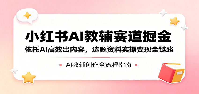 小红书AI教辅赛道掘金：依托AI高效出内容，选题资料实操变现全链路-资源社