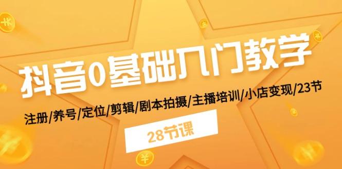 抖音0基础入门教学 注册/养号/定位/剪辑/剧本拍摄/主播培训/小店变现/28节-资源社