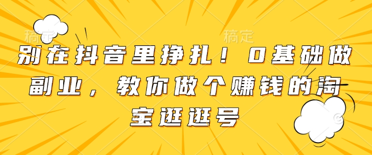 别在抖音里挣扎！0基础做副业，教你做个赚钱的淘宝逛逛号-资源社