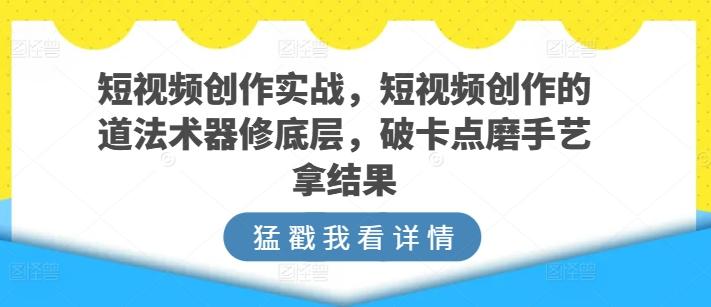 短视频创作实战，短视频创作的道法术器修底层，破卡点磨手艺拿结果-资源社