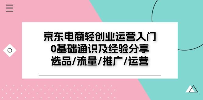 京东电商-轻创业运营入门0基础通识及经验分享：选品/流量/推广/运营-资源社