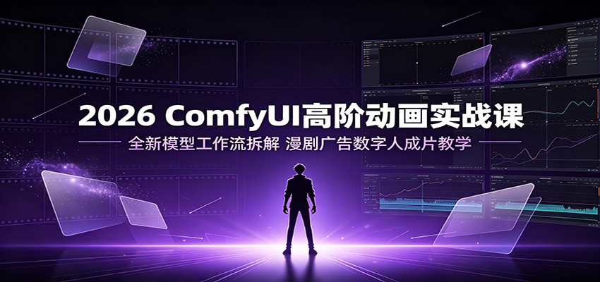2026 ComfyUI高阶动画实战课:全新模型工作流拆解,漫剧广告数字人成片教学-资源社
