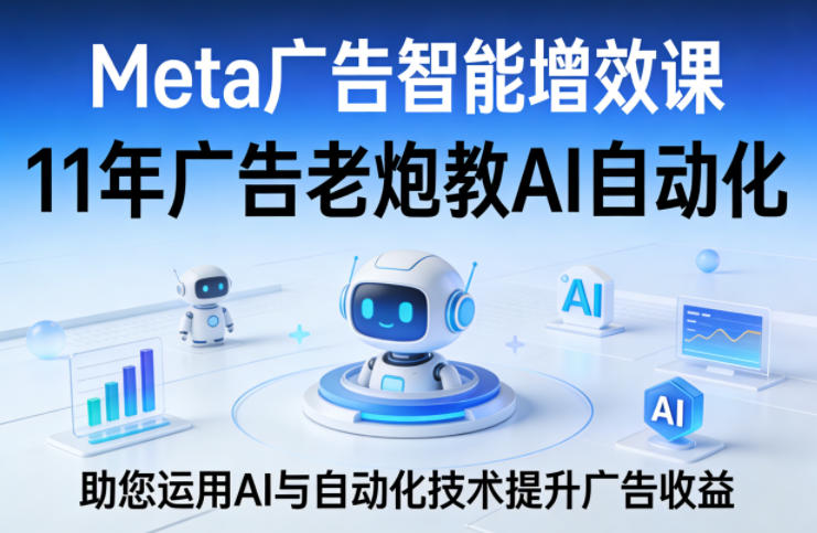 Meta广告智能增效课，11年广告老炮教AI自动化，助您运用AI与自动化技术提升广告收益-资源社