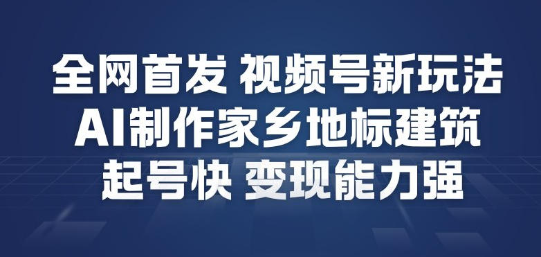 全网首发，视频号新玩法，AI制作家乡地标建筑，起号快，变现能力强-资源社