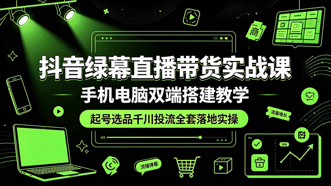 抖音绿幕直播带货实战课,手机电脑双端搭建教学,起号选品千川投流全套落地实操-资源社