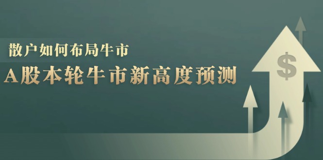 A股本轮牛市新高度预测:数据统计揭示最高点位,散户如何布局牛市?-资源社