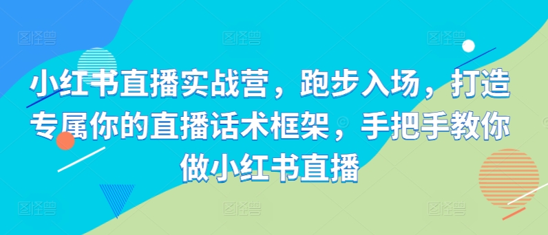 小红书直播实战营，跑步入场，打造专属你的直播话术框架，手把手教你做小红书直播-资源社