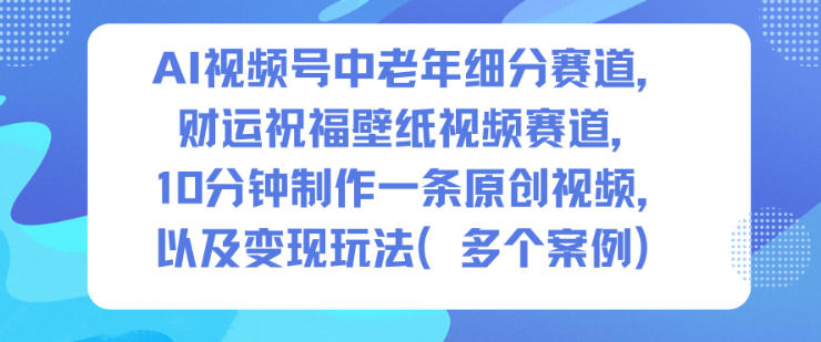 AI视频号中老年细分赛道,财运祝福壁纸视频赛道,10分钟制作一条原创视频,以及变现玩法-资源社