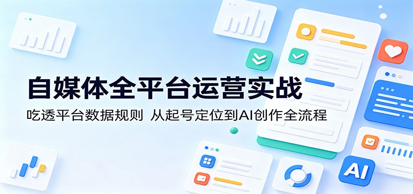 自媒体全平台运营实战:吃透平台数据规则,从起号定位到AI创作全流程-资源社