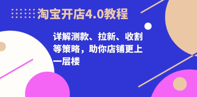 淘宝开店4.0教程，详解测款、拉新、收割等策略，助你店铺更上一层楼-资源社