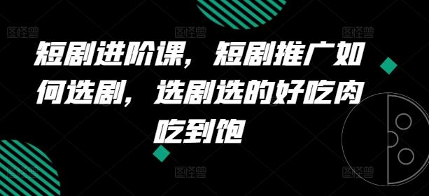 短剧进阶课，短剧推广如何选剧，选剧选的好吃肉吃到饱-资源社