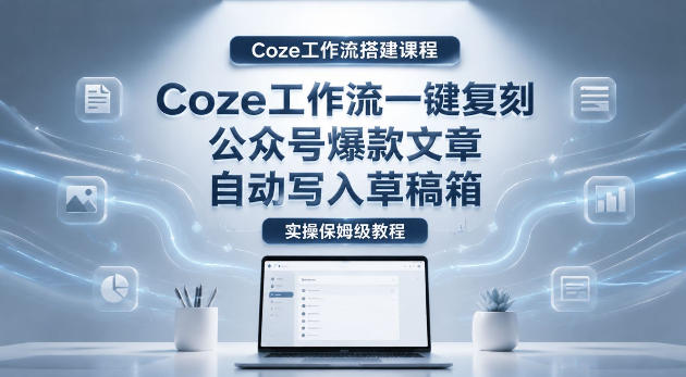 【Coze工作流搭建实操教程】coze工作流一键复刻公众号爆款文章,自动写入草稿箱!全流程保姆级教学-资源社