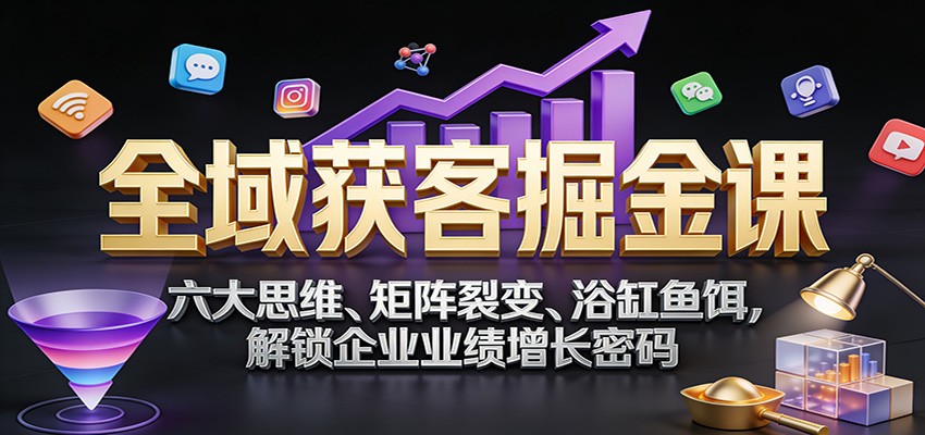 全域获客掘金课：六大思维、矩阵裂变、浴缸鱼饵，解锁企业业绩增长密码-资源社