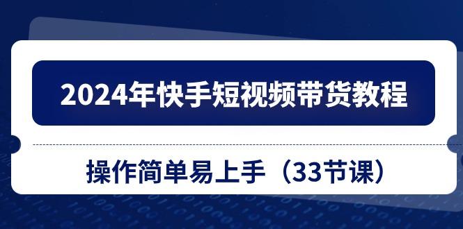 2024年快手短视频带货教程，操作简单易上手(33节课-资源社