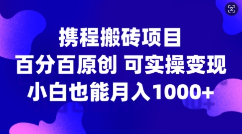 携程搬砖项目，百分百原创，可实操变现，新手小白月入1k+【揭秘】-资源社