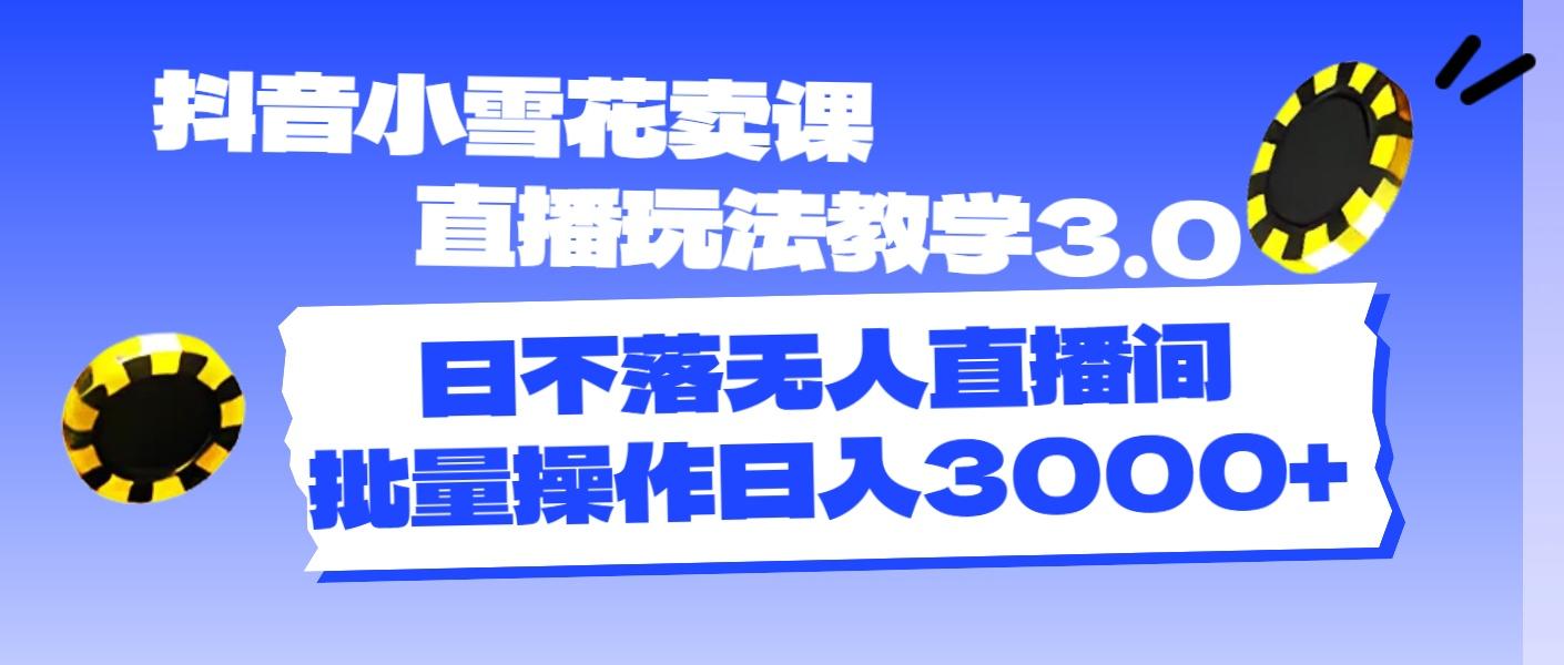 抖音小雪花卖课直播玩法教学3.0，日不落无人直播间，批量操作日入3000+-资源社