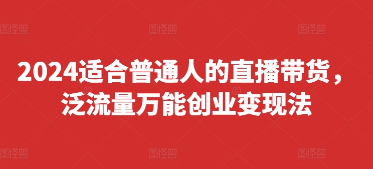 2024适合普通人的直播带货，泛流量万能创业变现法，上手快、落地快、起号快、变现快(更新8月)-资源社