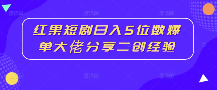 红果短剧日入5位数爆单大佬分享二创经验-资源社