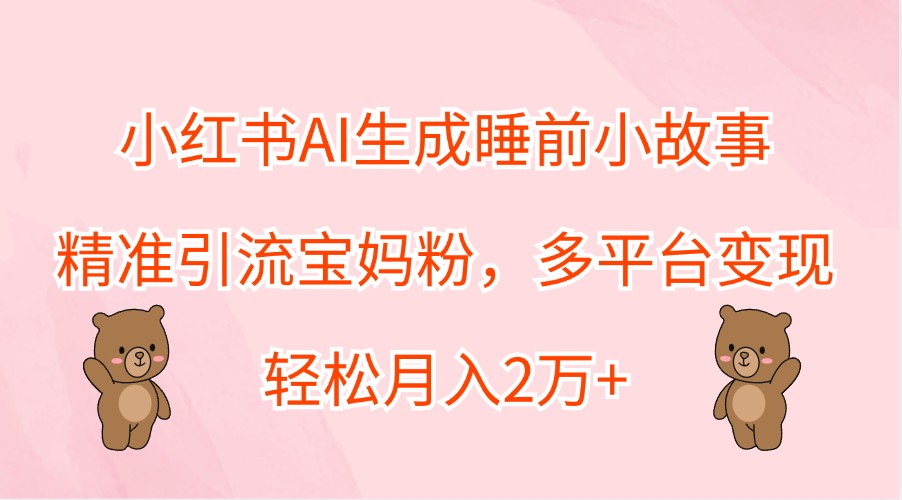 小红书AI生成睡前小故事，精准引流宝妈粉，多平台变现，轻松月入2万+-资源社