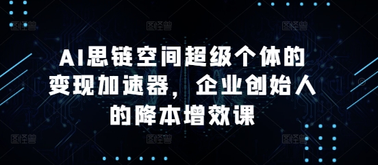 AI思链空间超级个体的变现加速器，企业创始人的降本增效课-资源社