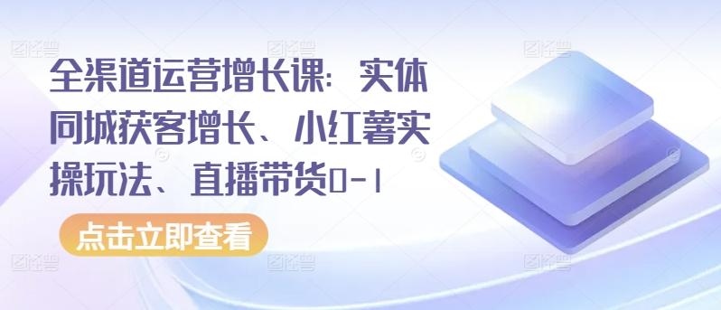 全渠道运营增长课：实体同城获客增长、小红薯实操玩法、直播带货0-1-资源社