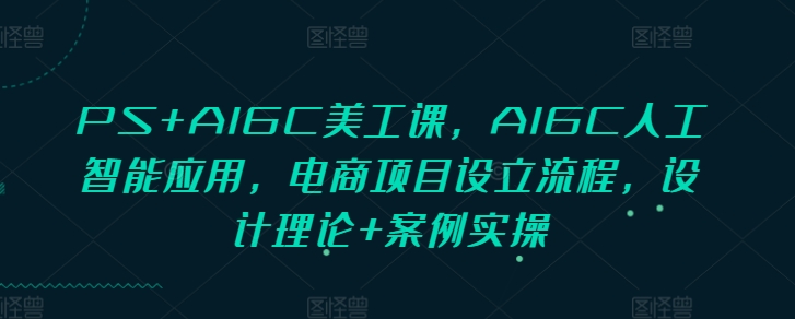 PS+AIGC美工课，AIGC人工智能应用，电商项目设立流程，设计理论+案例实操-资源社