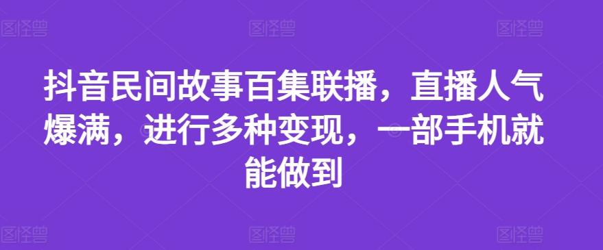 抖音民间故事百集联播，直播人气爆满，进行多种变现，一部手机就能做到【揭秘】-资源社