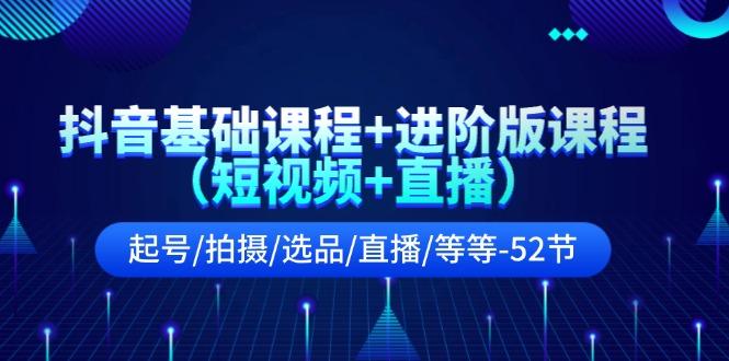 抖音基础课程+进阶版课程(短视频+直播)起号/拍摄/选品/直播/等等(52节)-资源社