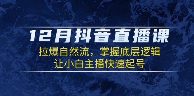 12月抖音直播课：拉爆自然流，掌握底层逻辑，让小白主播快速起号-资源社