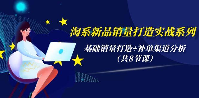 (9962期)淘系新品销量打造实战系列，基础销量打造+补单渠道分析(共8节课)-资源社