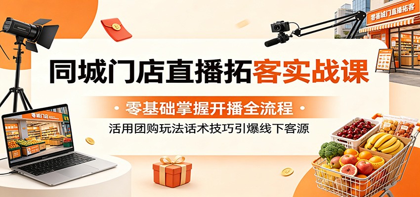 同城门店直播拓客实战课：零基础掌握开播全流程，活用团购玩法话术技巧引爆线下客源-资源社