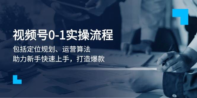 视频号0-1实战流程，包括定位规划、运营算法，助力新手快速上手，打造爆款-资源社