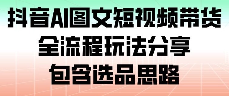 抖音AI图文短视频带货,全流程玩法分享,包含选品思路-资源社