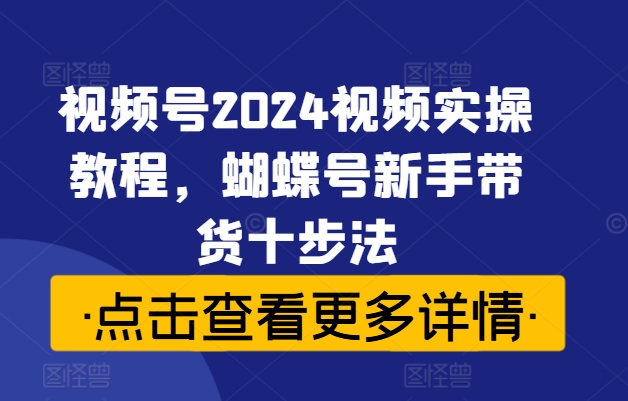 视频号2024视频实操教程,蝴蝶号新手带货十步法-资源社