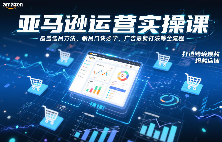 亚马逊运营实操课，覆盖选品方法、新品口诀必学、广告最新打法等全流程，打造跨境爆款店铺(更新6月)-资源社