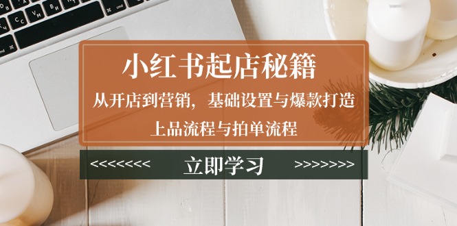 小红书起店秘籍：从开店到营销，基础设置与爆款打造、上品流程与拍单流程-资源社