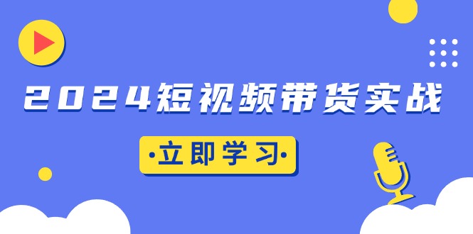 2024短视频带货实战：底层逻辑+实操技巧，橱窗引流、直播带货-资源社