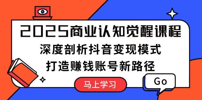 2025商业认知觉醒课程：深度剖析抖音变现模式，打造赚钱账号新路径-资源社