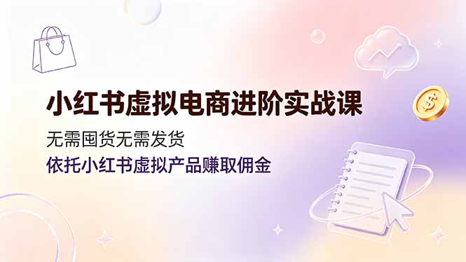 小红书虚拟电商进阶实战课,无需囤货无需发货,依托小红书虚拟产品赚取佣金-资源社