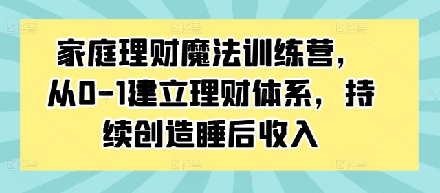 家庭理财魔法训练营，从0-1建立理财体系，持续创造睡后收入-资源社