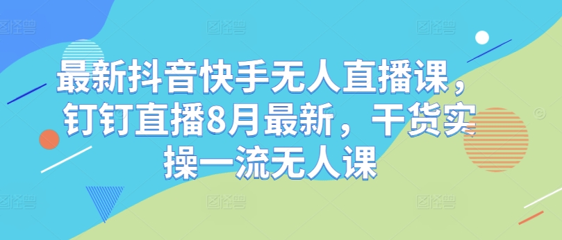 最新抖音快手无人直播课，钉钉直播8月最新，干货实操一流无人课-资源社