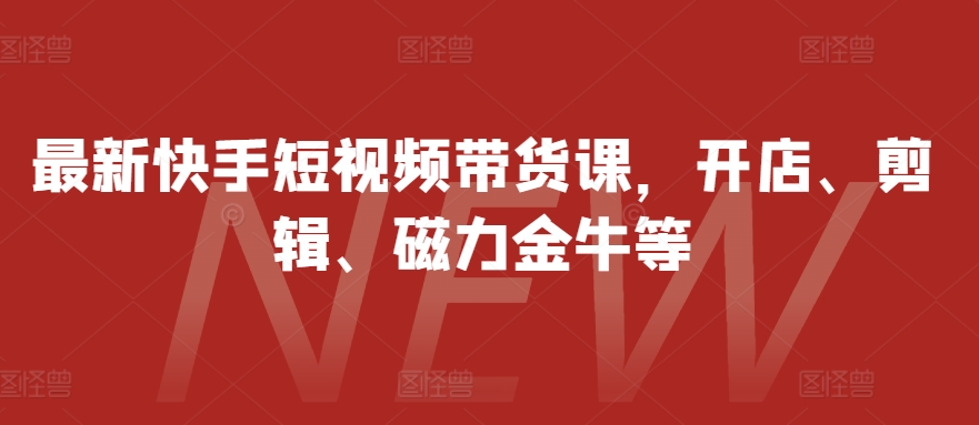 最新快手短视频带货课，开店、剪辑、磁力金牛等-资源社