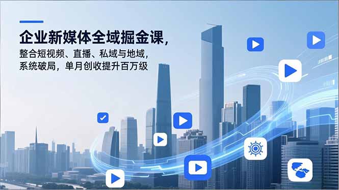 企业新媒体全域掘金课，整合短视频、直播、私域与地域，系统破局，单月创收提升百万级-资源社